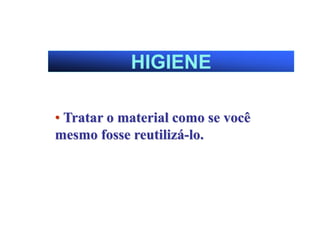 HIGIENE
• Tratar o material como se você
mesmo fosse reutilizá-lo.
 
