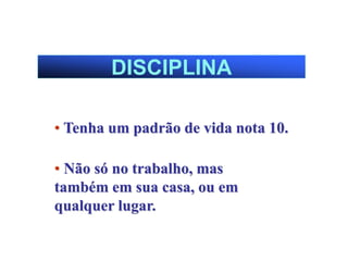 DISCIPLINA
• Tenha um padrão de vida nota 10.
• Não só no trabalho, mas
também em sua casa, ou em
qualquer lugar.
 