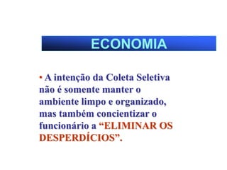 ECONOMIA
• A intenção da Coleta Seletiva
não é somente manter o
ambiente limpo e organizado,
mas também concientizar o
funcionário a “ELIMINAR OS
DESPERDÍCIOS”.
 