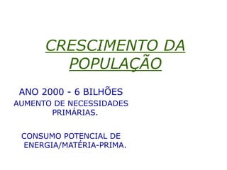 CRESCIMENTO DA
POPULAÇÃO
ANO 2000 - 6 BILHÕES
AUMENTO DE NECESSIDADES
PRIMÁRIAS.
CONSUMO POTENCIAL DE
ENERGIA/MATÉRIA-PRIMA.
 