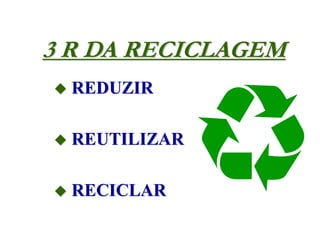 3 R DA RECICLAGEM
 REDUZIR
 REUTILIZAR
 RECICLAR
 