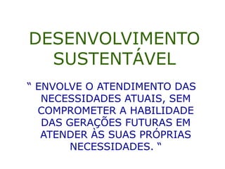 DESENVOLVIMENTO
SUSTENTÁVEL
“ ENVOLVE O ATENDIMENTO DAS
NECESSIDADES ATUAIS, SEM
COMPROMETER A HABILIDADE
DAS GERAÇÕES FUTURAS EM
ATENDER ÀS SUAS PRÓPRIAS
NECESSIDADES. “
 