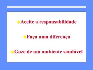Aceite a responsabilidade
Faça uma diferença
Goze de um ambiente saudável
 