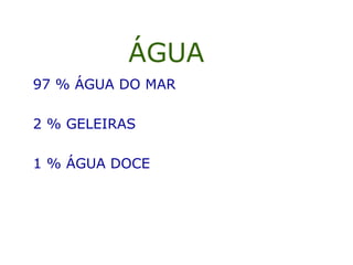 ÁGUA
97 % ÁGUA DO MAR
2 % GELEIRAS
1 % ÁGUA DOCE
 