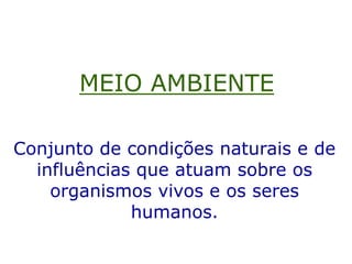 MEIO AMBIENTE
Conjunto de condições naturais e de
influências que atuam sobre os
organismos vivos e os seres
humanos.
 