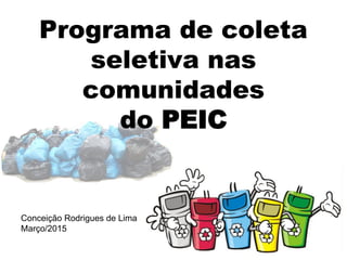 Programa de coleta
seletiva nas
comunidades
do PEIC
Conceição Rodrigues de Lima
Março/2015
 