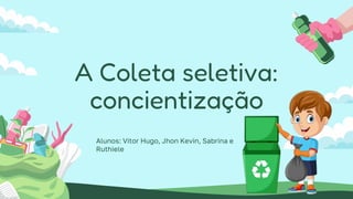 A Coleta seletiva:
concientização
Alunos: Vitor Hugo, Jhon Kevin, Sabrina e
Ruthiele
 