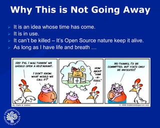 Why This is Not Going Away It is an idea whose time has come. It is in use. It can’t be killed – It’s Open Source nature keep it alive. As long as I have life and breath … 