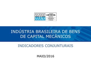 INDÚSTRIA BRASILEIRA DE BENS
DE CAPITAL MECÂNICOS
INDICADORES CONJUNTURAIS
MAIO/2016
 