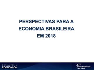 PERSPECTIVAS PARA A
ECONOMIA BRASILEIRA
EM 2018
 