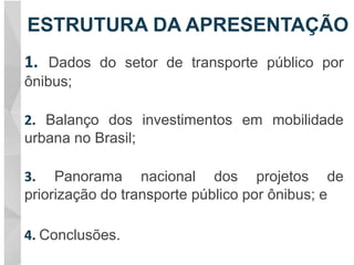 ESTRUTURA DA APRESENTAÇÃO
Dados do setor de transporte público por
ônibus;
Balanço dos investimentos em mobilidade
urbana no Brasil;
Panorama nacional dos projetos de
priorização do transporte público por ônibus; e
Conclusões.
 
