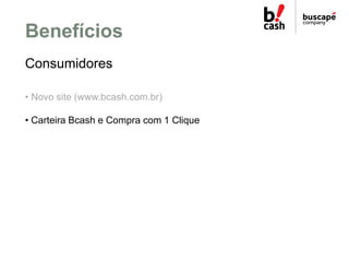 Benefícios
Consumidores

• Novo site (www.bcash.com.br)

• Carteira Bcash e Compra com 1 Clique
 