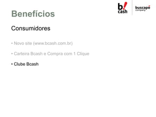 Benefícios
Consumidores

• Novo site (www.bcash.com.br)

• Carteira Bcash e Compra com 1 Clique

• Clube Bcash
 
