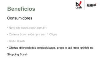 Benefícios
Consumidores

• Novo site (www.bcash.com.br)

• Carteira Bcash e Compra com 1 Clique

• Clube Bcash

• Ofertas ...