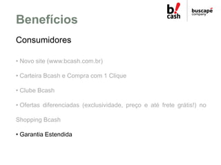 Benefícios
Consumidores

• Novo site (www.bcash.com.br)

• Carteira Bcash e Compra com 1 Clique

• Clube Bcash

• Ofertas ...