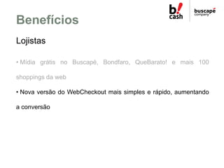 Benefícios
Lojistas

• Mídia grátis no Buscapé, Bondfaro, QueBarato! e mais 100

shoppings da web

• Nova versão do WebChe...