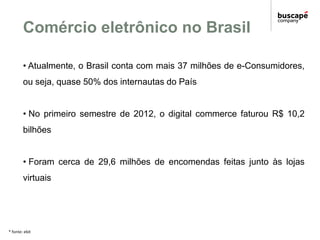 Comércio eletrônico no Brasil

        • Atualmente, o Brasil conta com mais 37 milhões de e-Consumidores,
        ou seja...