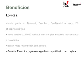 Benefícios
Lojistas

• Mídia grátis no Buscapé, Bondfaro, QueBarato! e mais 100

shoppings da web

• Nova versão do WebChe...