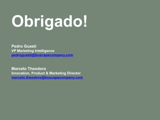 Obrigado!
Pedro Guasti
VP Marketing Intelligence
pedroguasti@buscapecompany.com


Marcelo Theodoro
Innovation, Product & M...