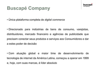 Buscapé Company

• Única plataforma completa de digital commerce


• Direcionado para indústrias de bens de consumo, varej...