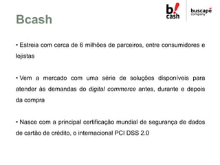 Bcash
• Estreia com cerca de 6 milhões de parceiros, entre consumidores e
lojistas


• Vem a mercado com uma série de solu...
