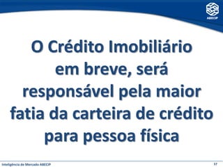 O Crédito Imobiliário
           em breve, será
      responsável pela maior
    fatia da carteira de crédito
         para pessoa física
Inteligência de Mercado ABECIP     37
 