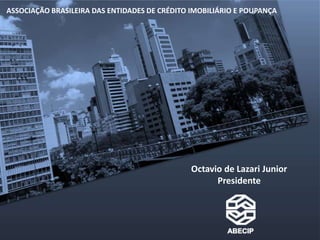 ASSOCIAÇÃO BRASILEIRA DAS ENTIDADES DE CRÉDITO IMOBILIÁRIO E POUPANÇA




                                               Octavio de Lazari Junior
                                                     Presidente
 