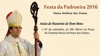 Inicio do Pastoreio de Dom Beto:
 07 de setembro, às 19h 30min na Praça
da Catedral Nossa Senhora das Grotas.
Nossa Senhora das Grotas
Festa da Padroeira2016
 