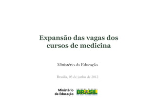 Expansão das vagas dos
  cursos de medicina

     Ministério da Educação

    Brasília, 05 de junho de 2012
 
