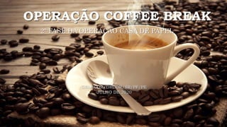 OPERAÇÃO COFFEE BREAK
2ª FASE DA OPERAÇÃO CASA DE PAPEL
DELECOR/DRCOR/SR/PF/PE
JULHO DE 2020
 