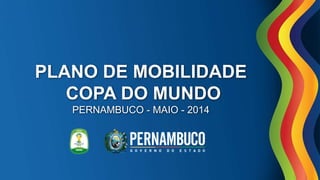 PLANO DE MOBILIDADE
COPA DO MUNDO
PERNAMBUCO - MAIO - 2014
 
