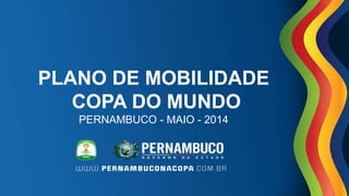 PLANO DE MOBILIDADE
COPA DO MUNDO
PERNAMBUCO - MAIO - 2014
 
