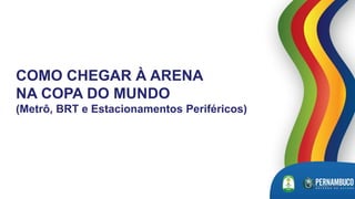 COMO CHEGAR À ARENA
NA COPA DO MUNDO
(Metrô, BRT e Estacionamentos Periféricos)
 