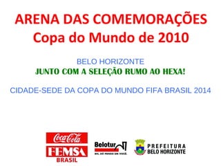 ARENA DAS COMEMORAÇÕES Copa do Mundo de 2010 BELO HORIZONTE JUNTO COM A SELEÇÃO RUMO AO HEXA! CIDADE-SEDE DA COPA DO MUNDO FIFA BRASIL 2014 