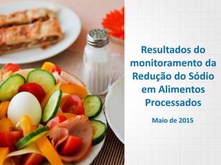 Resultados do
monitoramento da
Redução do Sódio
em Alimentos
Processados
Maio de 2015
 