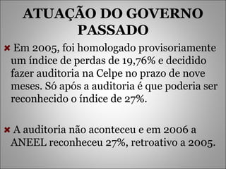 ATUAÇÃO DO GOVERNO PASSADO Em 2005, foi homologado provisoriamente um índice de perdas de 19,76% e decidido fazer auditoria na Celpe no prazo de nove meses. Só após a auditoria é que poderia ser reconhecido o índice de 27%. A auditoria não aconteceu e em 2006 a ANEEL reconheceu 27%, retroativo a 2005. 