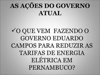 AS AÇÕES DO GOVERNO ATUAL O QUE VEM  FAZENDO O GOVERNO EDUARDO CAMPOS PARA REDUZIR AS TARIFAS DE ENERGIA ELÉTRICA EM PERNAMBUCO? 