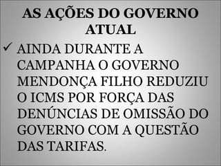 AS AÇÕES DO GOVERNO ATUAL AINDA DURANTE A CAMPANHA O GOVERNO MENDONÇA FILHO REDUZIU O ICMS POR FORÇA DAS DENÚNCIAS DE OMISSÃO DO GOVERNO COM A QUESTÃO DAS TARIFAS . 