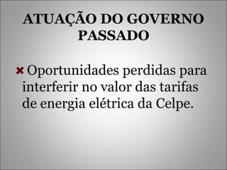ATUAÇÃO DO GOVERNO PASSADO Oportunidades perdidas para interferir no valor das tarifas de energia elétrica da Celpe. 