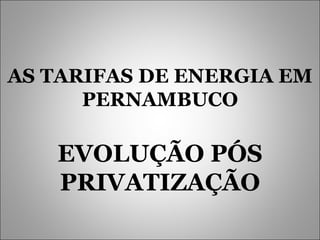 AS TARIFAS DE ENERGIA EM PERNAMBUCO EVOLUÇÃO   PÓS   PRIVATIZAÇÃO 