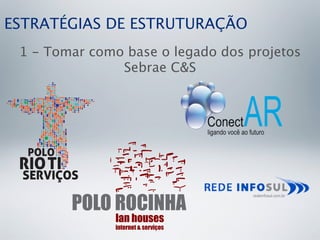 ESTRATÉGIAS DE ESTRUTURAÇÃO
 1 - Tomar como base o legado dos projetos
               Sebrae C&S
 
