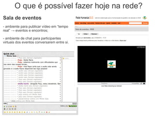 O que é possível fazer hoje na rede?
Sala de eventos
- ambiente para publicar vídeo em “tempo
real” → eventos e encontros;

- ambiente de chat para participantes
virtuais dos eventos conversarem entre si.
 