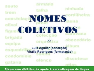 NOMES
COLETIVOS
por
Luís Aguilar (conceção)
Vitália Rodrigues (formatação)

Diaporama didático de apoio à aprendizagem de língua

 