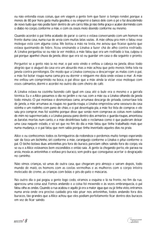 8M1U3T6
eu não entendia essas coisas, que em viagem a gente tem que fazer o tempo render, porque a
menos de 80 por hora gasta muita gasolina, e eu empurrei o banco dele com o pé e fui descobrindo
de novo tudo que não podia fazer dentro de um carro.Mas já não tinha graça e acabei dormindo com
o diabo no corpo, conforme a mãe, e com os ossos meio doendo conforme eu mesmo.
Quando acordei o pai tinha acabado de parar o carro e estava conversando com um homem na
frente duma casa, numa rua de areia com muitas latas vazias. A mãe olhou pra mim e falou: esse
moleque está com alguma coisa. Me botou a mão na testa, me avisou que ficasse quieto que
estava queimando de febre, ficou ensinando a Linalva a fazer chá de alho contra resfriado.
A Linalva perguntou se eu não ia ver médico, a mãe falou que era um resfriado à toa, culpou o
pai porque apanhei chuva da janela, disse que era só eu guardar em casa o dia seguinte e pronto.
Perguntei se a gente não ia no mar, o pai veio vindo e enfiou a cabeça na janela, disse todo
alegrão que o aluguel da casa era um absurdo mas a mãe achou que pelo menos tinha tela na
janela contra pernilongos. De modo que a Linalva começou a descarregar as malas com o pai,
a mãe foi botar roupa numa cama pra eu dormir e ninguém me dizia onde estava o mar. A mãe
me enfiou um comprimido na boca, o pai disse que a mãe ainda ia viciar esse moleque com
esses calmantes, dormi e acordei no outro dia com cheiro de café.
A Linalva estava na cozinha fazendo café igual em casa, até o bule era o mesmo e a garrafa
térmica. Eu e a Alice passamos o dia no jardim e na rua, com a mãe ou a Linalva olhando da janela
todo minuto. O pai montava e desmontava cama, arrumava descarga de privada, consertava tela
de janela, a mãe arrumava as roupas no guarda-roupa, a Linalva emprestou uma vassoura da casa
vizinha e um rodinho com pano de chão, e o pai desentupia pia, a mãe fez lista de compras e ele
saiu pra comprar, mas foi sozinho porque disse que senão nem comprava as coisas nem cuidava
de mim no supermercado, e a Linalva passou pano dentro dos armários e guarda-roupas, amontoou
as baratas mortas num canto, e a mãe desinfetava tudo e reclamava como é que puderam deixar
uma casa naquele estado, e só sei que no fim do dia a mãe falou que tinha trabalhado mais que
numa mudança, e o pai falou que nem sabia porque tinha inventado aqueles dias na praia.
Alice e eu conhecemos todos os formigueiros da redondeza e perdemos muito tempo esperando
sair da toca um bichinho, siri conforme a mãe, caranguejo conforme a Linalva e pituí conforme o
pai. O bicho botava duas anteninhas pra fora do buraco, pareciam olhos saindo fora do corpo, via
se eu e a Alice estávamos bem escondidos e então saía. A gente ia chegando perto, ele parava na
areia, mexia as anteninhas e voltava pro buraco, sem pedra que conseguisse acertar o desgraçado
no caminho.
Não vimos crianças, só umas de outra casa, que chegaram pro almoço e saíram depois, todo
mundo de maiô, os homens com as costas vermelhas e as mulheres com o corpo inteiro
melecado de creme, as crianças com bóias e pés-de-pato e máscaras.
No outro dia o pai pegou a gente logo cedo, viramos a esquina e lá na frente, no fim da rua,
apareceu uma coisa azul. Fomos andando e a coisa foi mexendo e às vezes embranquecia, o pai
falou olha as ondas.Quando a rua acabou e aquilo já era a maior água que eu já tinha visto,entramos
numa areia onde era preciso cuidado pra não pisar nos anteninhas, todos andando fora dos
buracos, tão grandes que a Alice achou que eles podiam perfeitamente ficar dentro dos buracos
em vez de ficar saindo.
 