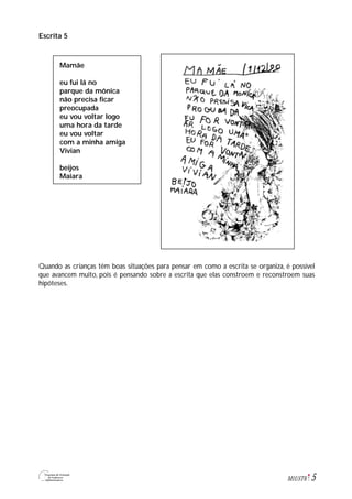 5M1U5T6
Escrita 5
Quando as crianças têm boas situações para pensar em como a escrita se organiza, é possível
que avancem muito, pois é pensando sobre a escrita que elas constroem e reconstroem suas
hipóteses.
Mamãe
eu fui lá no
parque da mônica
não precisa ficar
preocupada
eu vou voltar logo
uma hora da tarde
eu vou voltar
com a minha amiga
Vivian
beijos
Maiara
 