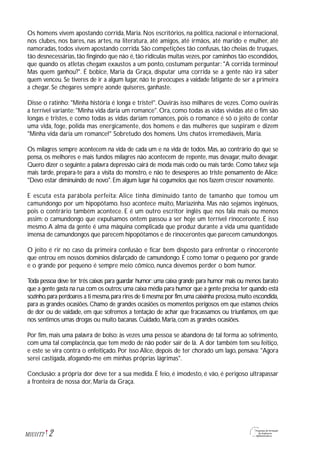 2M1U11T2
Os homens vivem apostando corrida, Maria. Nos escritórios, na política, nacional e internacional,
nos clubes, nos bares, nas artes, na literatura, até amigos, até irmãos, até marido e mulher, até
namoradas,todos vivem apostando corrida.São competições tão confusas,tão cheias de truques,
tão desnecessárias,tão fingindo que não é,tão ridículas muitas vezes,por caminhos tão escondidos,
que quando os atletas chegam exaustos a um ponto, costumam perguntar: "A corrida terminou!
Mas quem ganhou?". É bobice, Maria da Graça, disputar uma corrida se a gente não irá saber
quem venceu. Se tiveres de ir a algum lugar, não te preocupes a vaidade fatigante de ser a primeira
a chegar. Se chegares sempre aonde quiseres, ganhaste.
Disse o ratinho: "Minha história é longa e triste!". Ouvirás isso milhares de vezes. Como ouvirás
a terrível variante: "Minha vida daria um romance". Ora, como todas as vidas vividas até o fim são
longas e tristes, e como todas as vidas dariam romances, pois o romance é só o jeito de contar
uma vida, foge, polida mas energicamente, dos homens e das mulheres que suspiram e dizem
"Minha vida daria um romance!" Sobretudo dos homens. Uns chatos irremediáveis, Maria.
Os milagres sempre acontecem na vida de cada um e na vida de todos. Mas, ao contrário do que se
pensa, os melhores e mais fundos milagres não acontecem de repente, mas devagar, muito devagar.
Quero dizer o seguinte:a palavra depressão cairá de moda mais cedo ou mais tarde.Como talvez seja
mais tarde, prepara-te para a visita do monstro, e não te desesperes ao triste pensamento de Alice:
"Devo estar diminuindo de novo". Em algum lugar há cogumelos que nos fazem crescer novamente.
E escuta esta parábola perfeita: Alice tinha diminuído tanto de tamanho que tomou um
camundongo por um hipopótamo. Isso acontece muito, Mariazinha. Mas não sejamos ingênuos,
pois o contrário também acontece. E é um outro escritor inglês que nos fala mais ou menos
assim: o camundongo que expulsamos ontem passou a ser hoje um terrível rinoceronte. É isso
mesmo.A alma da gente é uma máquina complicada que produz durante a vida uma quantidade
imensa de camundongos que parecem hipopótamos e de rinocerontes que parecem camundongos.
O jeito é rir no caso da primeira confusão e ficar bem disposto para enfrentar o rinoceronte
que entrou em nossos domínios disfarçado de camundongo. E como tomar o pequeno por grande
e o grande por pequeno é sempre meio cômico, nunca devemos perder o bom humor.
Toda pessoa deve ter três caixas para guardar humor:uma caixa grande para humor mais ou menos barato
que a gente gasta na rua com os outros;uma caixa média para humor que a gente precisa ter quando está
sozinho,para perdoares a ti mesma,para rires de ti mesma;por fim,uma caixinha preciosa,muito escondida,
para as grandes ocasiões.Chamo de grandes ocasiões os momentos perigosos em que estamos cheios
de dor ou de vaidade, em que sofremos a tentação de achar que fracassamos ou triunfamos, em que
nos sentimos umas drogas ou muito bacanas.Cuidado,Maria,com as grandes ocasiões.
Por fim, mais uma palavra de bolso: às vezes uma pessoa se abandona de tal forma ao sofrimento,
com uma tal complacência, que tem medo de não poder sair de lá. A dor também tem seu feitiço,
e este se vira contra o enfeitiçado. Por isso Alice, depois de ter chorado um lago, pensava: "Agora
serei castigada, afogando-me em minhas próprias lágrimas".
Conclusão: a própria dor deve ter a sua medida. É feio, é imodesto, é vão, é perigoso ultrapassar
a fronteira de nossa dor, Maria da Graça.
 