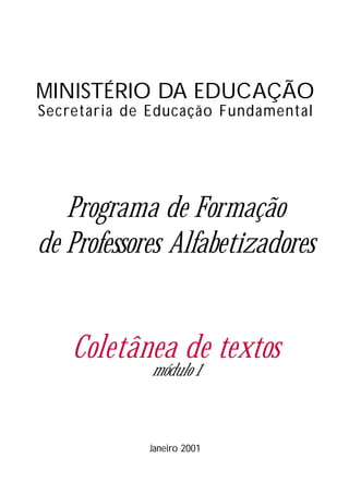 MINISTÉRIO DA EDUCAÇÃO
Secretaria de Educação Fundamental
Programa de Formação
de Professores Alfabetizadores
Coletânea de textos
Janeiro 2001
módulo 1
 