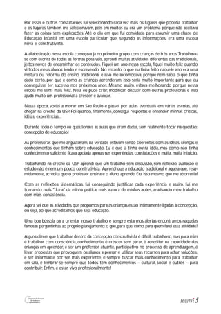 5M1U1T6
Por essas e outras constatações fui selecionando cada vez mais os lugares que poderia trabalhar
e os lugares também me selecionavam, pois em muitos eu era um problema porque não aceitava
fazer as coisas sem explicações. Até o dia em que fui convidada para assumir uma classe de
Educação Infantil em uma escola particular que, segundo as informações, era uma escola
nova e construtivista.
A alfabetização nessa escola começava já no primeiro grupo com crianças de três anos.Trabalhava-
se com escrita de todas as formas possíveis, aprendi muitas atividades diferentes das tradicionais,
jeitos novos de encaminhar os conteúdos. Fiquei um ano nessa escola, fiquei muito feliz quando
vi todos meus alunos lendo e escrevendo. No entanto, o que eu tinha feito naquele ano era uma
mistura ou reforma do ensino tradicional e isso me incomodava, porque nem sabia o que tinha
dado certo, por que e como as crianças aprenderam, isso seria muito importante para que eu
conseguisse ter sucesso nos próximos anos. Mesmo assim, estava melhorando porque nessa
escola me senti mais feliz. Nela eu pude criar, modificar, discutir com outras professoras e isso
ajuda muito um profissional a crescer e avançar.
Nessa época, voltei a morar em São Paulo e passei por aulas eventuais em várias escolas, até
chegar na creche da USP. Foi quando, finalmente, consegui respostas e entender minhas críticas,
idéias, experiências...
Durante todo o tempo eu questionava as aulas que eram dadas, sem realmente tocar na questão:
concepção de educação!
As professoras que me angustiavam, na verdade estavam sendo coerentes com as idéias, crenças e
conhecimentos que tinham sobre educação. Eu é que já tinha outra idéia, mas como não tinha
conhecimento suficiente ficava apoiada apenas nas experiências, constatações e muita, muita intuição.
Trabalhando na creche da USP aprendi que um trabalho sem discussão, sem reflexão, avaliação e
estudo não é nem um pouco construtivista. Aprendi que a educação tradicional é aquela que, resu-
midamente, acredita que o professor ensina e o aluno aprende. Era isso mesmo que me aborrecia!
Com as reflexões sistemáticas, fui conseguindo justificar cada experiência e assim, fui me
tornando mais "dona" da minha prática, mais autora de minhas ações, analisando meu trabalho
com mais consistência.
Agora sei que as atividades que propomos para as crianças estão intimamente ligadas à concepção,
ou seja, ao que acreditamos que seja educação.
Uma boa bússola para orientar nosso trabalho e sempre estarmos alertas encontramos naquelas
famosas perguntinhas ao próprio planejamento:o que,para que,como,para quem farei essa atividade?
Alguns dizem que trabalhar dentro da concepção construtivista é difícil,trabalhoso,mas para mim
é trabalhar com consciência, conhecimento, é crescer sem parar, é acreditar na capacidade das
crianças em aprender, é ser um professor atuante, participativo no processo de aprendizagem, é
levar propostas que provoquem os alunos a pensar e utilizar seus recursos para achar soluções,
é ser informante por ser mais experiente, é sempre buscar mais conhecimento para trabalhar
em sala, é lembrar-se sempre que todos têm conhecimentos – cultural, social e outros – para
contribuir. Enfim, é estar vivo profissionalmente!
 