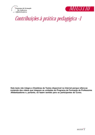 1M1U3T10
Contribuições à prática pedagógica -1
Este texto não integra a Cloetânea de Textos disponível na Internet porque refere-se
conteúdo dos vídeos que integram as unidades do Programa de Formação de Professores
Alfabetizadores e, portanto, só fazem sentido para os participantes do Curso.
M1U3T10
 