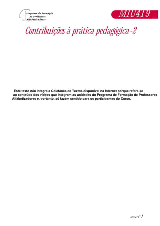 1M1U4T9
Contribuições à prática pedagógica-2
Este texto não integra a Coletânea de Textos disponível na Internet porque refere-se
ao conteúdo dos vídeos que integram as unidades do Programa de Formação de Professores
Alfabetizadores e, portanto, só fazem sentido para os participantes do Curso.
M1U4T9
 